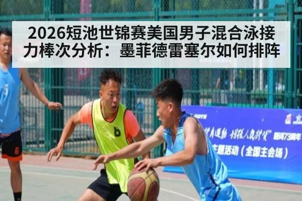 2026短池世锦赛美国男子混合泳接力棒次分析：墨菲德雷塞尔如何排阵