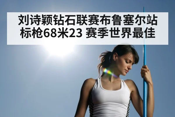 刘诗颖钻石联赛布鲁塞尔站标枪68米23 赛季世界最佳