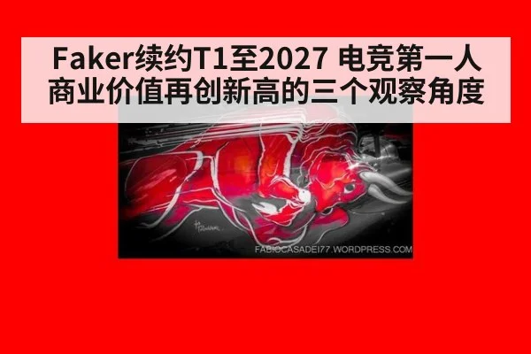 Faker续约T1至2027 电竞第一人商业价值再创新高的三个观察角度