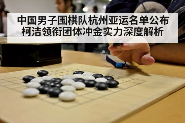 中国男子围棋队杭州亚运名单公布 柯洁领衔团体冲金实力深度解析