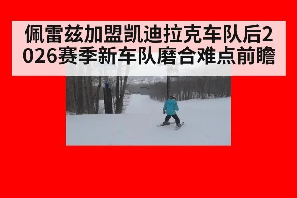 佩雷兹加盟凯迪拉克车队后2026赛季新车队磨合难点前瞻
